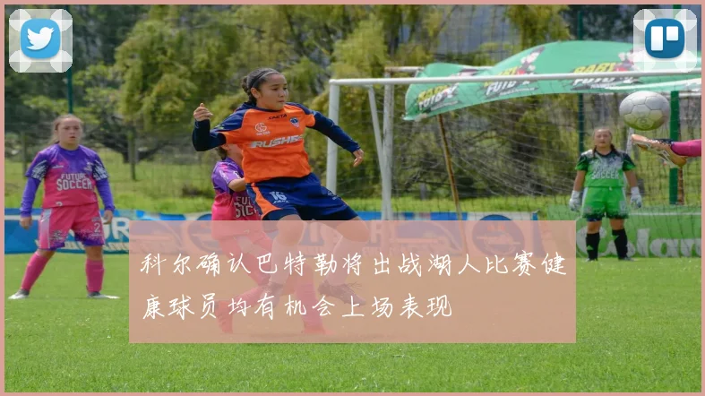 科尔确认巴特勒将出战湖人比赛健康球员均有机会上场表现
