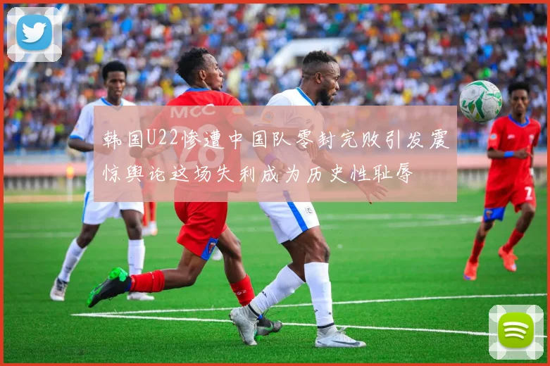 韩国U22惨遭中国队零封完败引发震惊舆论这场失利成为历史性耻辱