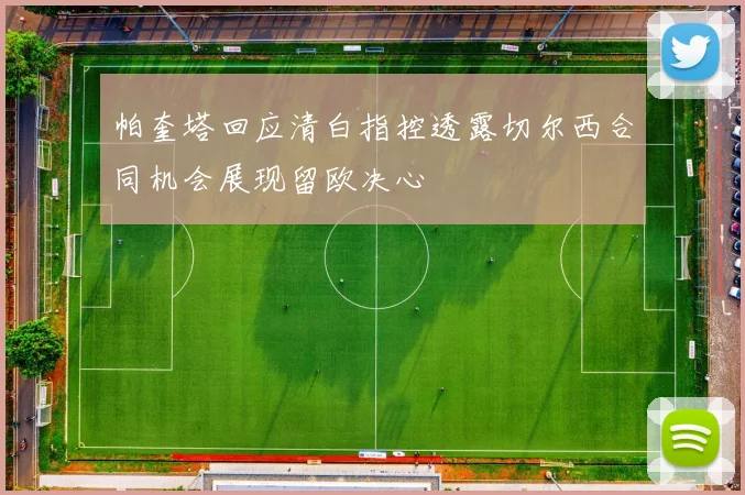 帕奎塔回应清白指控透露切尔西合同机会展现留欧决心