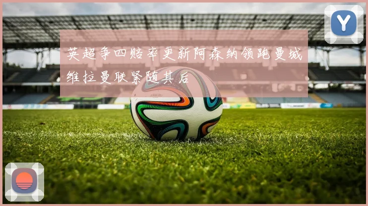 英超争四赔率更新阿森纳领跑曼城维拉曼联紧随其后
