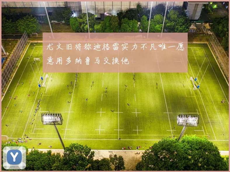 尤文旧将称迪格雷实力不凡唯一愿意用多纳鲁马交换他