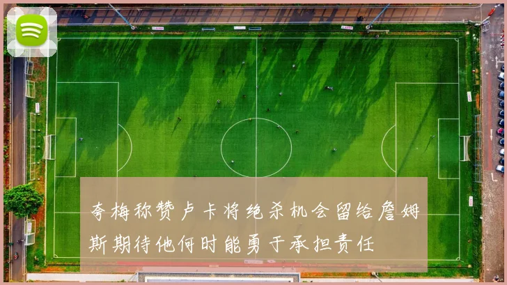 夸梅称赞卢卡将绝杀机会留给詹姆斯期待他何时能勇于承担责任