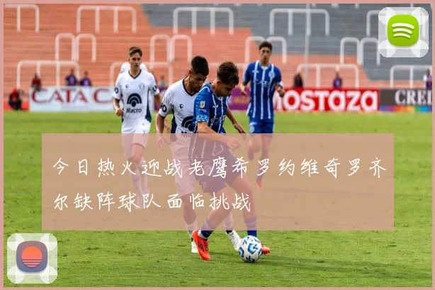 今日热火迎战老鹰希罗约维奇罗齐尔缺阵球队面临挑战