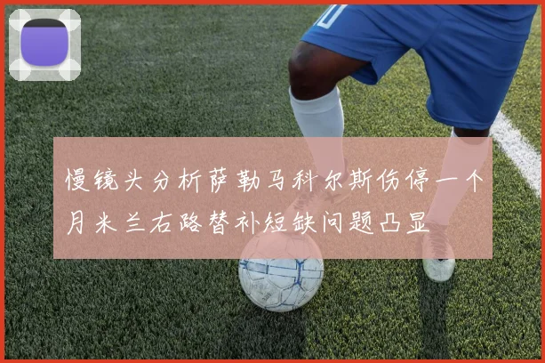 慢镜头分析萨勒马科尔斯伤停一个月米兰右路替补短缺问题凸显