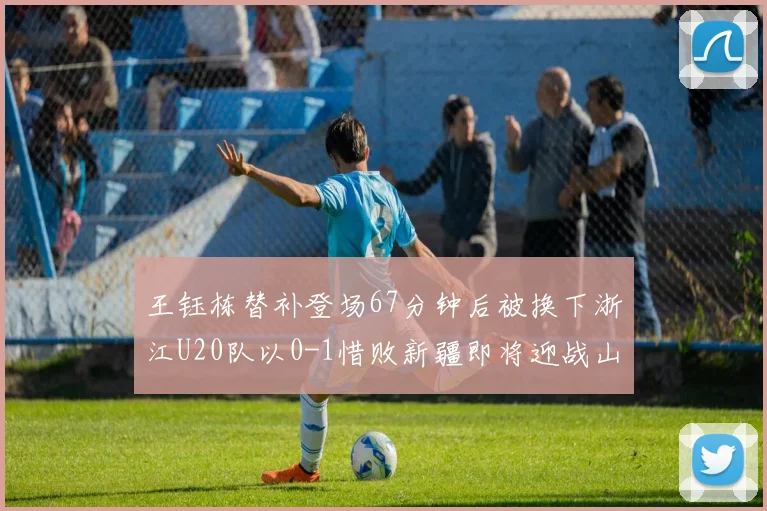 王钰栋替补登场67分钟后被换下浙江U20队以0-1惜败新疆即将迎战山东
