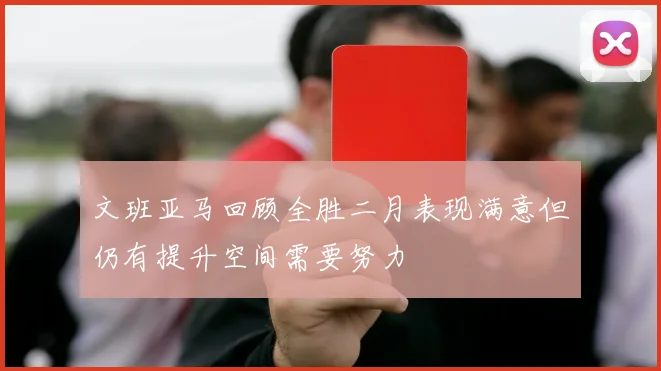 文班亚马回顾全胜二月表现满意但仍有提升空间需要努力