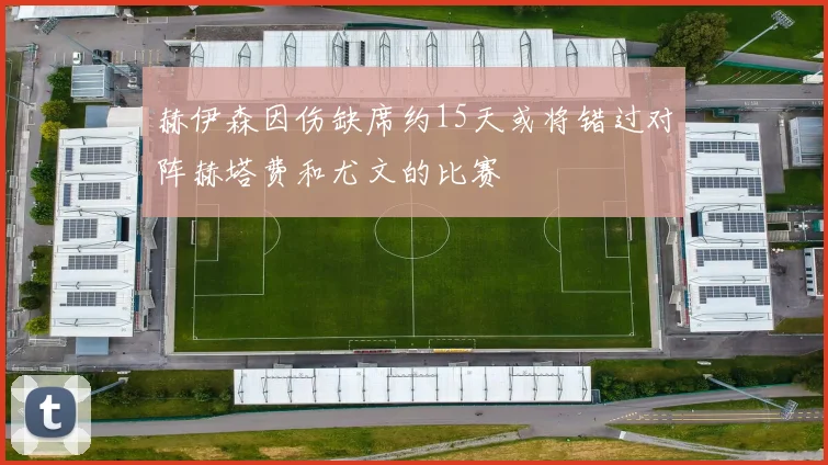 赫伊森因伤缺席约15天或将错过对阵赫塔费和尤文的比赛