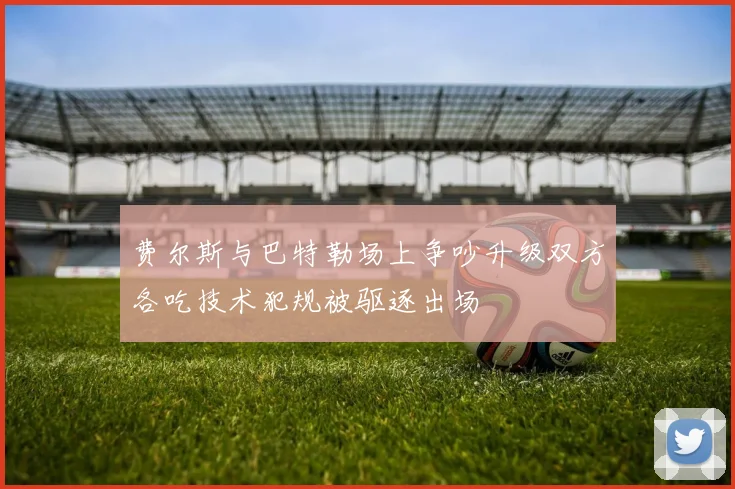 费尔斯与巴特勒场上争吵升级双方各吃技术犯规被驱逐出场