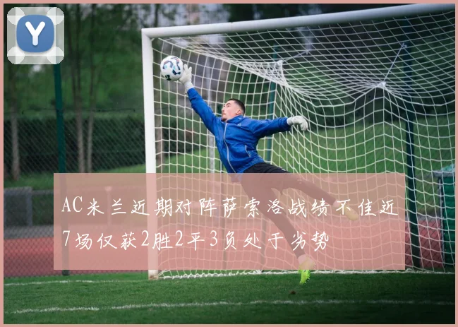 AC米兰近期对阵萨索洛战绩不佳近7场仅获2胜2平3负处于劣势