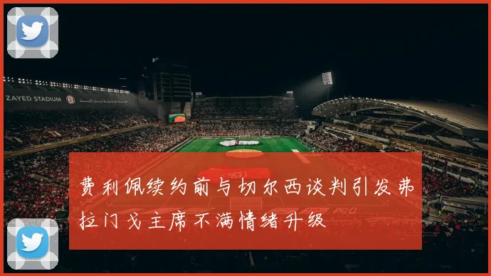 费利佩续约前与切尔西谈判引发弗拉门戈主席不满情绪升级
