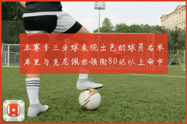 本赛季三分球表现出色的球员名单库里与克尼佩尔领衔80记以上命中率超40