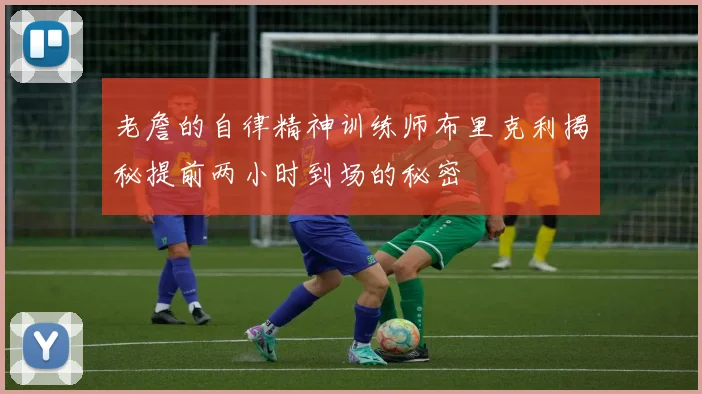 老詹的自律精神训练师布里克利揭秘提前两小时到场的秘密