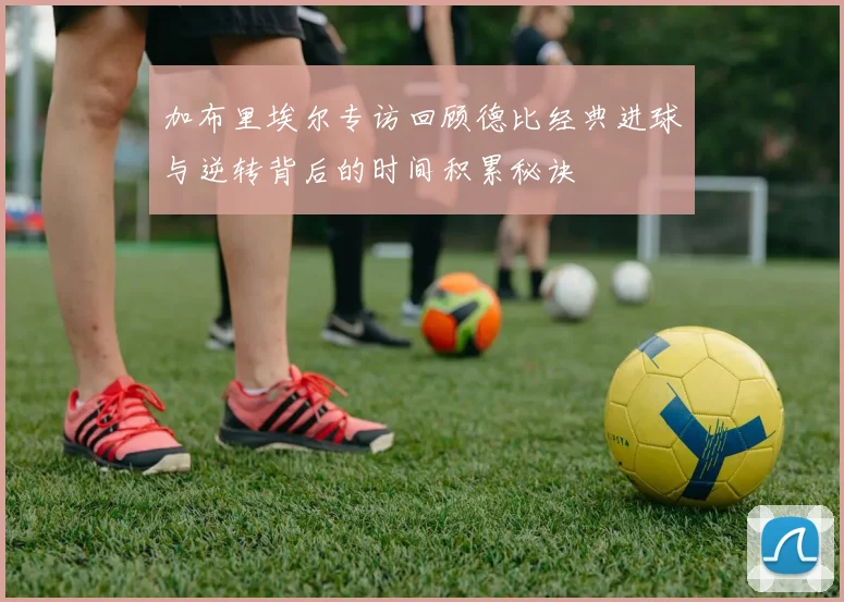 加布里埃尔专访回顾德比经典进球与逆转背后的时间积累秘诀