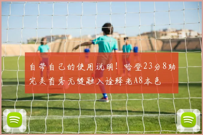 自带自己的使用说明！哈登23分8助完美首秀无缝融入诠释老A8本色