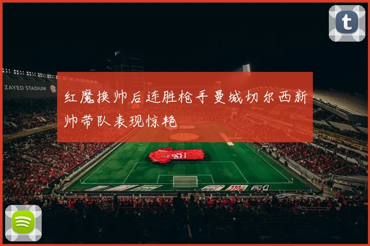 红魔换帅后连胜枪手曼城切尔西新帅带队表现惊艳