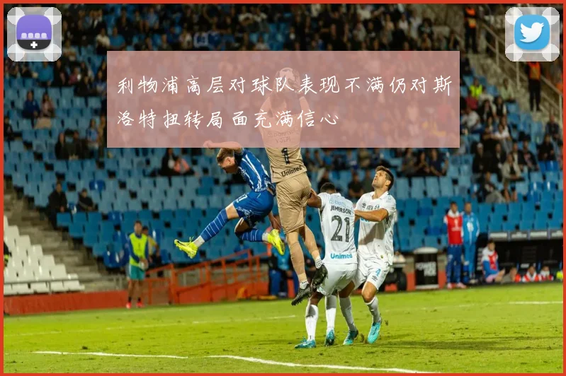 利物浦高层对球队表现不满仍对斯洛特扭转局面充满信心