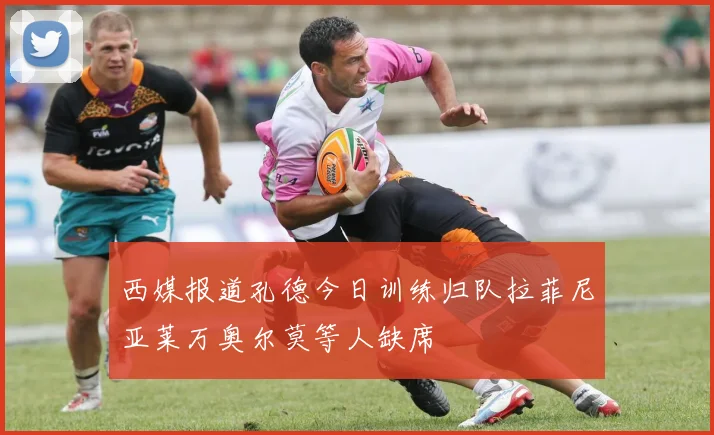 西媒报道孔德今日训练归队拉菲尼亚莱万奥尔莫等人缺席