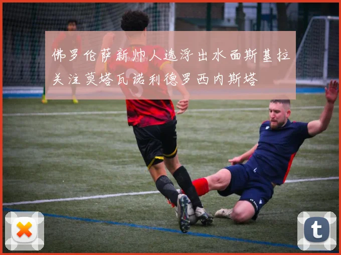 佛罗伦萨新帅人选浮出水面斯基拉关注莫塔瓦诺利德罗西内斯塔