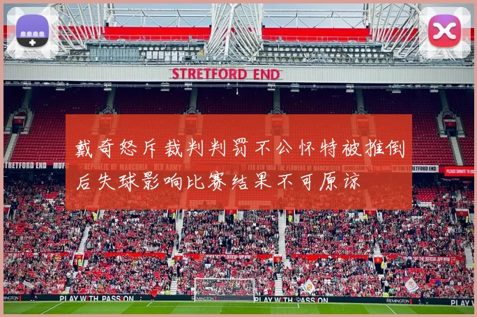 戴奇怒斥裁判判罚不公怀特被推倒后失球影响比赛结果不可原谅