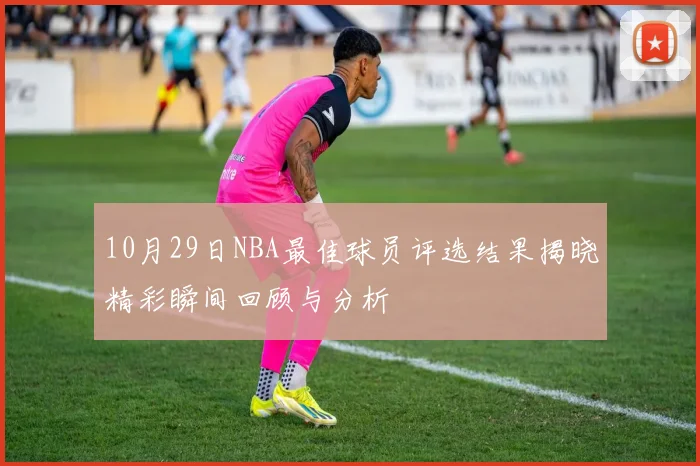 10月29日NBA最佳球员评选结果揭晓精彩瞬间回顾与分析