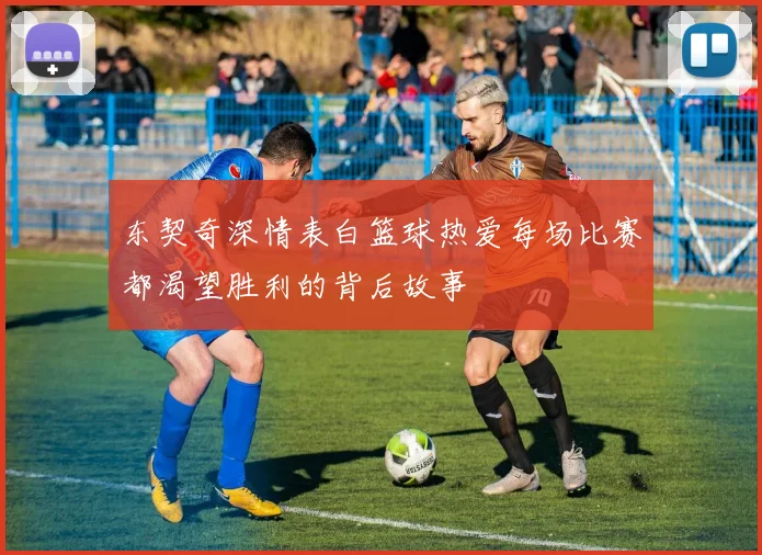 东契奇深情表白篮球热爱每场比赛都渴望胜利的背后故事