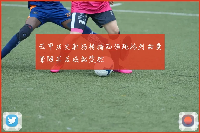西甲历史胜场榜梅西领跑格列兹曼紧随其后成就斐然