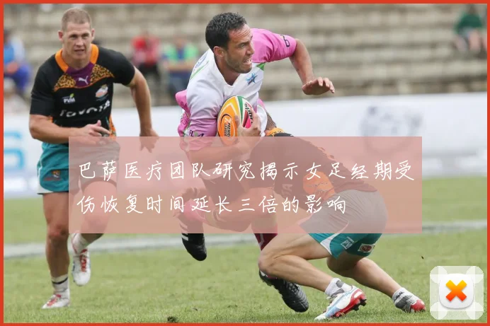 巴萨医疗团队研究揭示女足经期受伤恢复时间延长三倍的影响