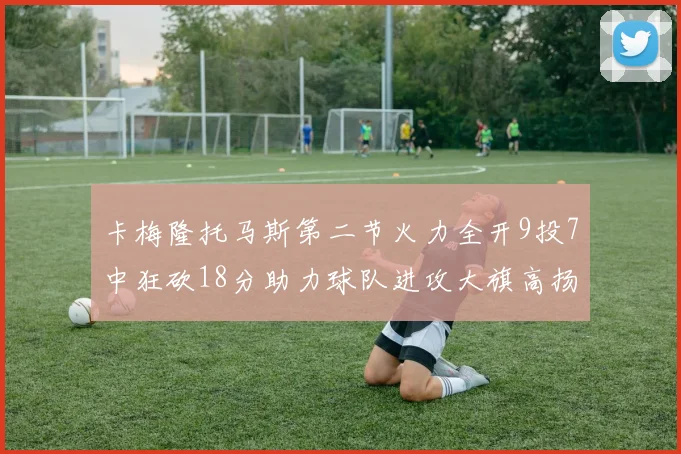 卡梅隆托马斯第二节火力全开9投7中狂砍18分助力球队进攻大旗高扬