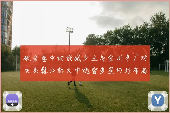砍分卷中的俄城少主与金州李广对决美髯公怒火中烧智多星巧妙布局
