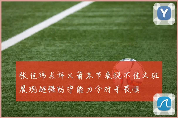 张佳玮点评火箭末节表现不佳文班展现超强防守能力令对手畏惧