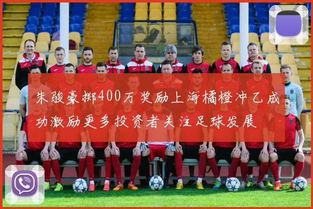 朱骏豪掷400万奖励上海橘橙冲乙成功激励更多投资者关注足球发展