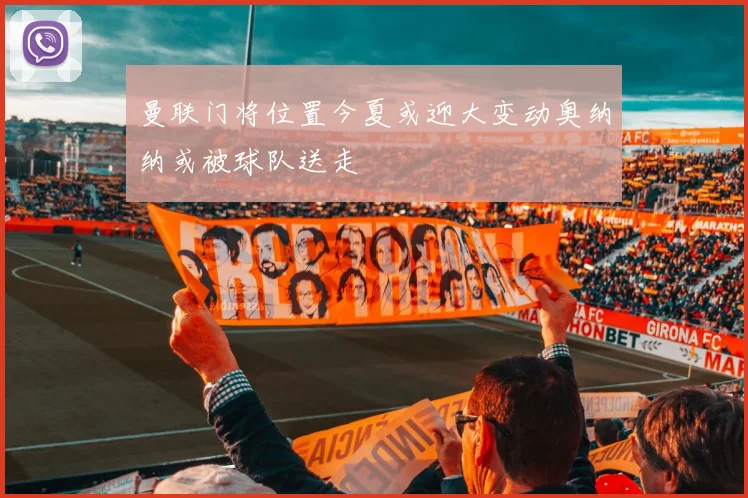 曼联门将位置今夏或迎大变动奥纳纳或被球队送走