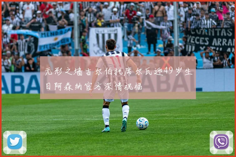 无形之墙吉尔伯托席尔瓦迎49岁生日阿森纳官方深情祝福