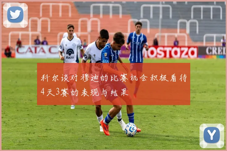科尔谈对穆迪的比赛机会积极看待4天3赛的表现与结果