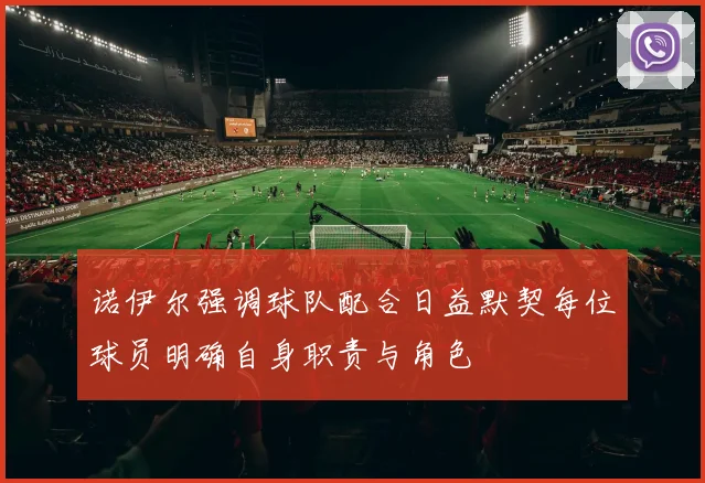 诺伊尔强调球队配合日益默契每位球员明确自身职责与角色