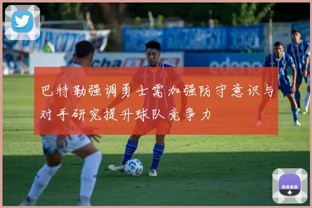 巴特勒强调勇士需加强防守意识与对手研究提升球队竞争力