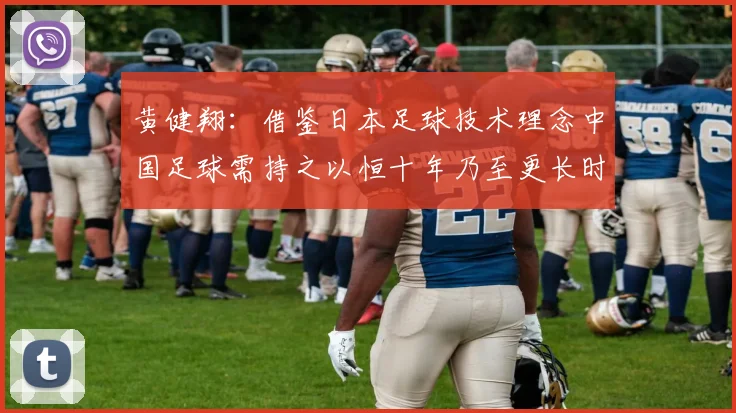 黄健翔：借鉴日本足球技术理念中国足球需持之以恒十年乃至更长时间