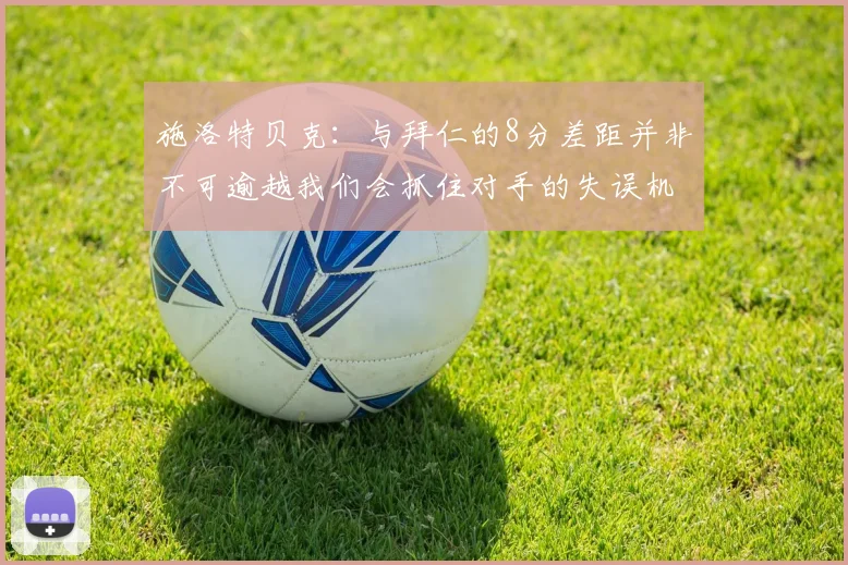 施洛特贝克：与拜仁的8分差距并非不可逾越我们会抓住对手的失误机会