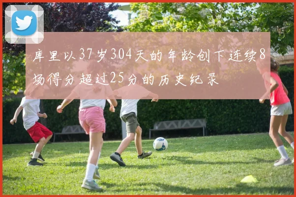 库里以37岁304天的年龄创下连续8场得分超过25分的历史纪录