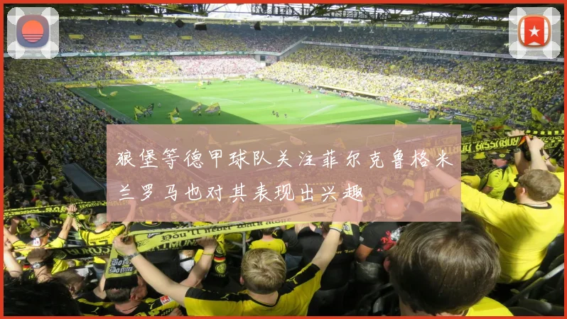 狼堡等德甲球队关注菲尔克鲁格米兰罗马也对其表现出兴趣