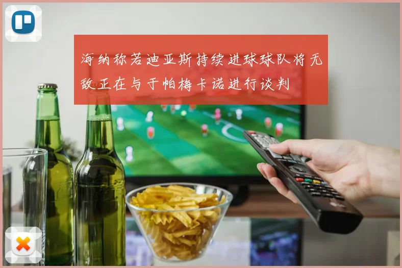 海纳称若迪亚斯持续进球球队将无敌正在与于帕梅卡诺进行谈判