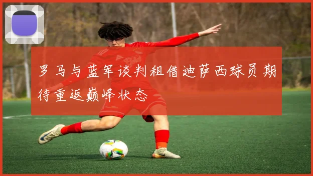 罗马与蓝军谈判租借迪萨西球员期待重返巅峰状态