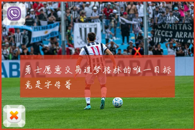 勇士愿意交易追梦格林的唯一目标竟是字母哥