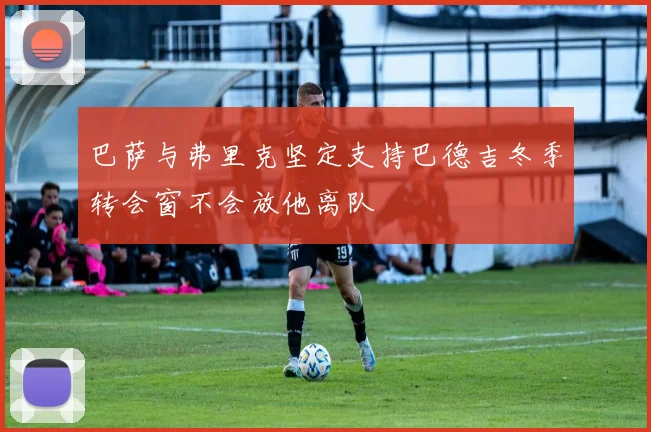 巴萨与弗里克坚定支持巴德吉冬季转会窗不会放他离队