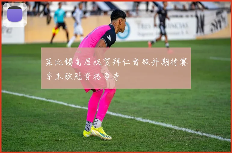 莱比锡高层祝贺拜仁晋级并期待赛季末欧冠资格争夺