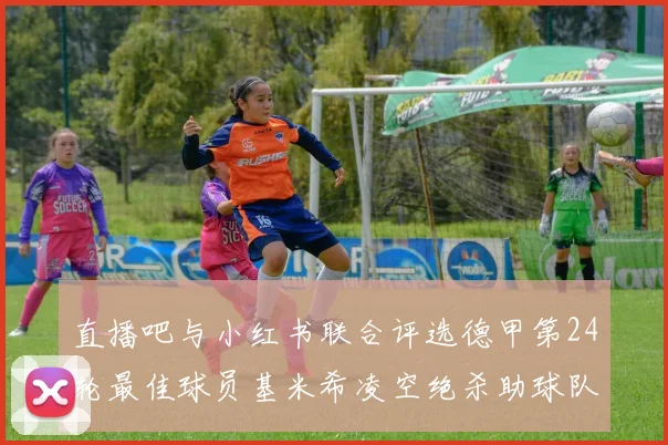 直播吧与小红书联合评选德甲第24轮最佳球员基米希凌空绝杀助球队赢得国家德比