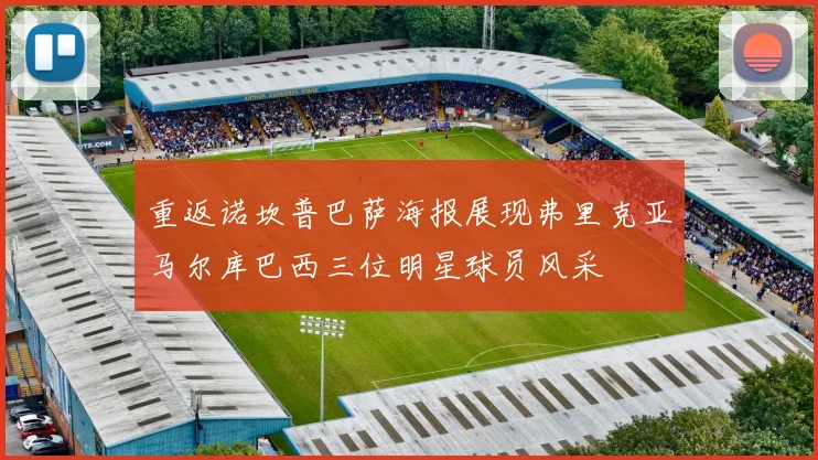 重返诺坎普巴萨海报展现弗里克亚马尔库巴西三位明星球员风采