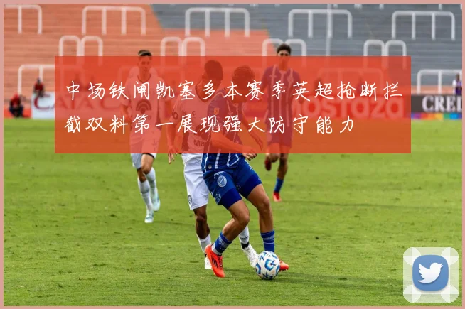 中场铁闸凯塞多本赛季英超抢断拦截双料第一展现强大防守能力