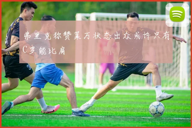 弗里克称赞莱万状态出众或许只有C罗能比肩