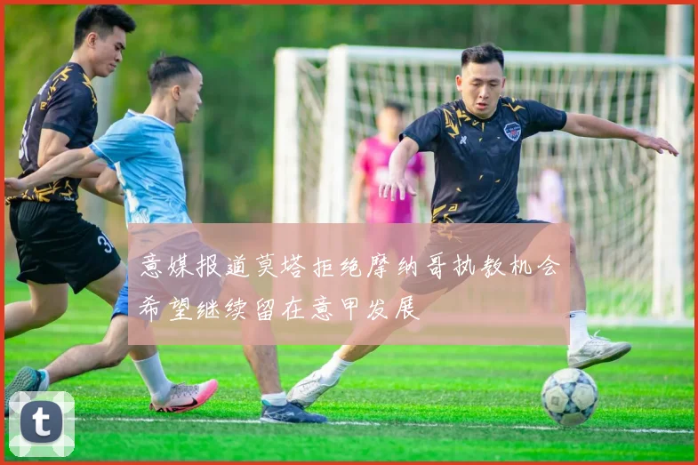 意媒报道莫塔拒绝摩纳哥执教机会希望继续留在意甲发展